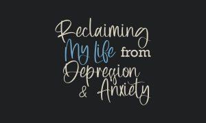 In script font, the words "Reclaiming my life from depression and anxiety"